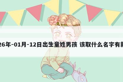 2026年-01月-12日出生童姓男孩 该取什么名字有新意