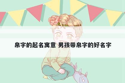 帛字的起名寓意 男孩带帛字的好名字