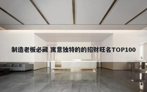 制造老板必藏 寓意独特的的招财旺名TOP100