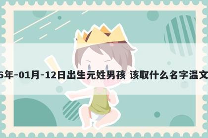 2026年-01月-12日出生元姓男孩 该取什么名字温文尔雅