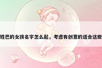 姓巴的女孩名字怎么起，考虑有创意的适合这些