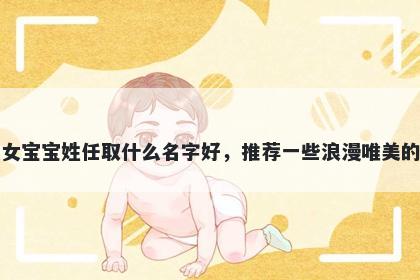 刚出生的女宝宝姓任取什么名字好，推荐一些浪漫唯美的女孩名字