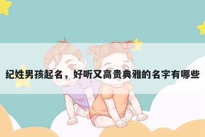 纪姓男孩起名，好听又高贵典雅的名字有哪些