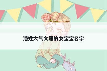 潘姓大气文雅的女宝宝名字