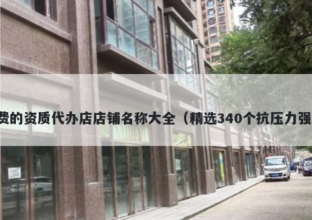 免费的资质代办店店铺名称大全(精选340个抗压力强的)
