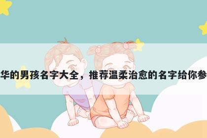 姓华的男孩名字大全，推荐温柔治愈的名字给你参考