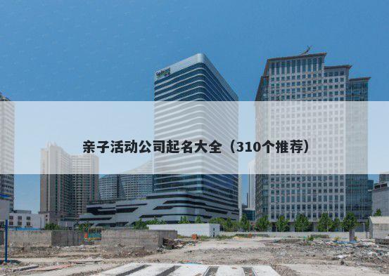 亲子活动公司起名大全（310个推荐）