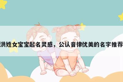 洪姓女宝宝起名灵感，公认音律优美的名字推荐