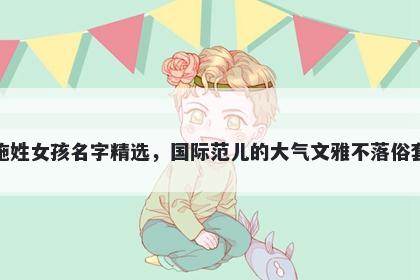 施姓女孩名字精选，国际范儿的大气文雅不落俗套