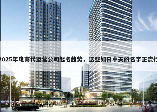 2025年电商代运营公司起名趋势，这些如日中天的名字正流行