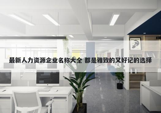 最新人力资源企业名称大全 都是雅致的又好记的选择