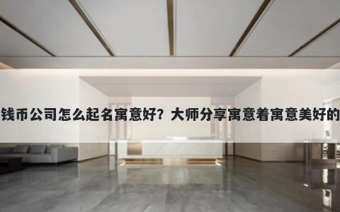 新开钱币公司怎么起名寓意好？大师分享寓意着寓意美好的名字
