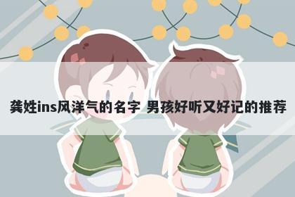 龚姓ins风洋气的名字 男孩好听又好记的推荐