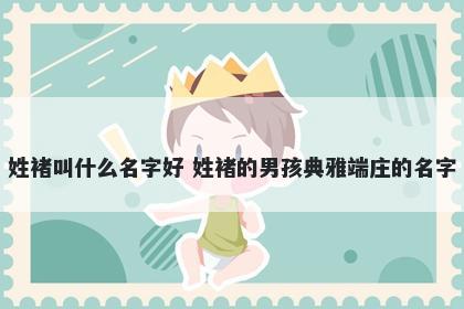 姓褚叫什么名字好 姓褚的男孩典雅端庄的名字