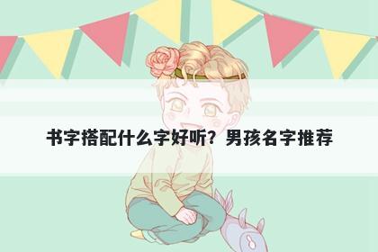 书字搭配什么字好听？男孩名字推荐
