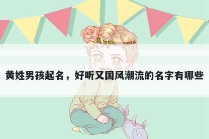 黄姓男孩起名，好听又国风潮流的名字有哪些