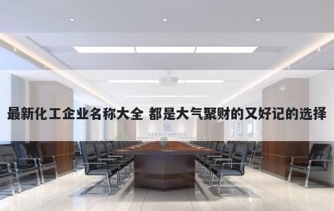最新化工企业名称大全 都是大气聚财的又好记的选择