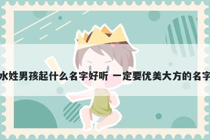 水姓男孩起什么名字好听 一定要优美大方的名字