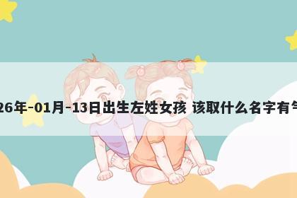 2026年-01月-13日出生左姓女孩 该取什么名字有气质
