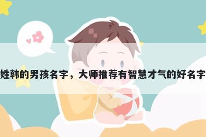 姓韩的男孩名字，大师推荐有智慧才气的好名字