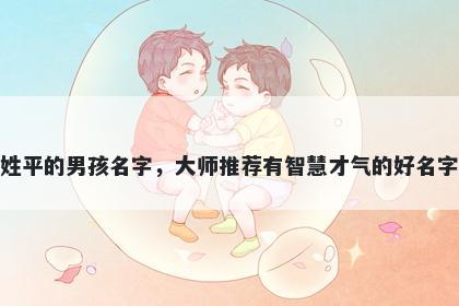姓平的男孩名字，大师推荐有智慧才气的好名字