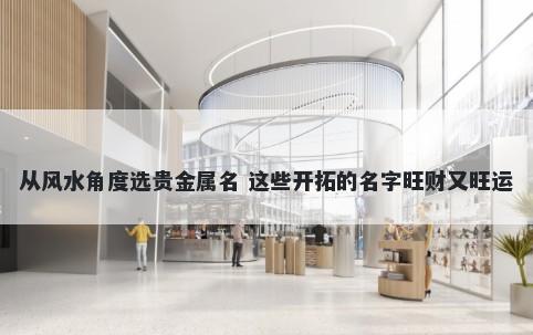 从风水角度选贵金属名 这些开拓的名字旺财又旺运