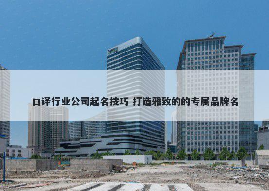 口译行业公司起名技巧 打造雅致的的专属品牌名