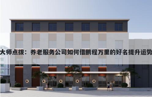 大师点拨：养老服务公司如何借鹏程万里的好名提升运势