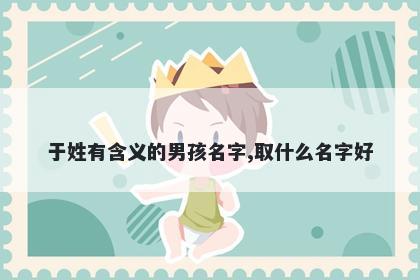 于姓有含义的男孩名字,取什么名字好