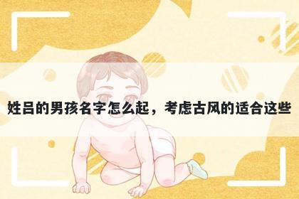 姓吕的男孩名字怎么起，考虑古风的适合这些