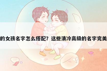 姓董的女孩名字怎么搭配？这些清冷高级的名字完美契合