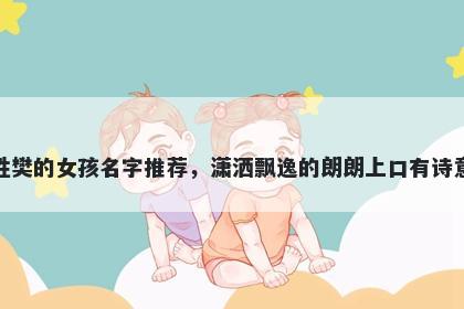 姓樊的女孩名字推荐，潇洒飘逸的朗朗上口有诗意