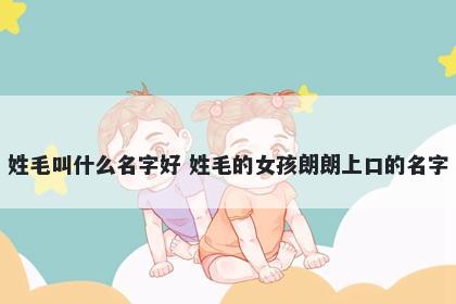 姓毛叫什么名字好 姓毛的女孩朗朗上口的名字