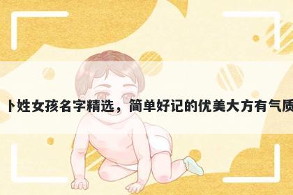 卜姓女孩名字精选，简单好记的优美大方有气质