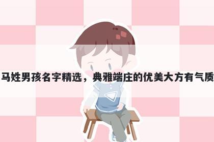 马姓男孩名字精选，典雅端庄的优美大方有气质