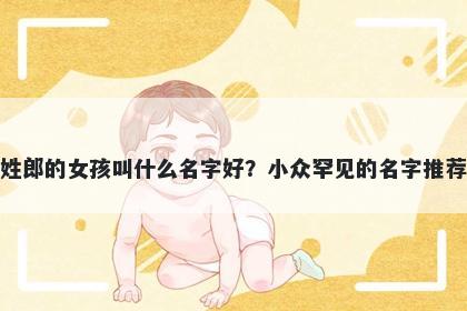 姓郎的女孩叫什么名字好？小众罕见的名字推荐