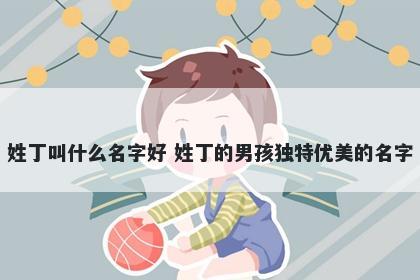 姓丁叫什么名字好 姓丁的男孩独特优美的名字