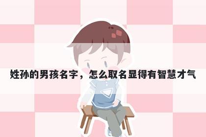 姓孙的男孩名字，怎么取名显得有智慧才气