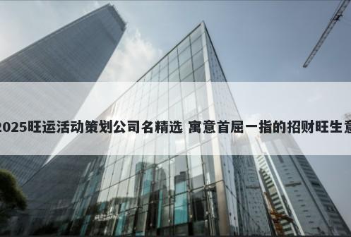 2025旺运活动策划公司名精选 寓意首屈一指的招财旺生意