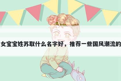 刚出生的女宝宝姓苏取什么名字好，推荐一些国风潮流的女孩名字