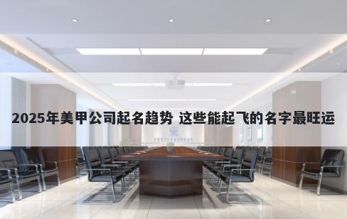 2025年美甲公司起名趋势 这些能起飞的名字最旺运