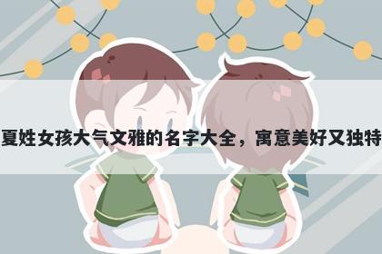夏姓女孩大气文雅的名字大全，寓意美好又独特