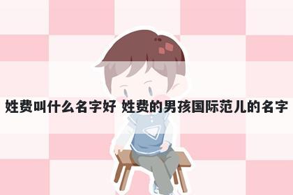 姓费叫什么名字好 姓费的男孩国际范儿的名字