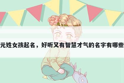 元姓女孩起名,好听又有智慧才气的名字有哪些
