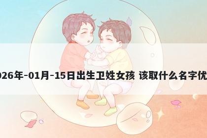 2026年-01月-15日出生卫姓女孩 该取什么名字优美