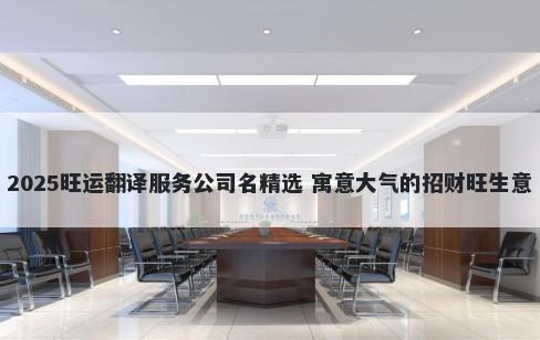 2025旺运翻译服务公司名精选 寓意大气的招财旺生意