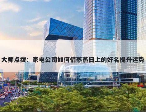 大师点拨：家电公司如何借蒸蒸日上的好名提升运势