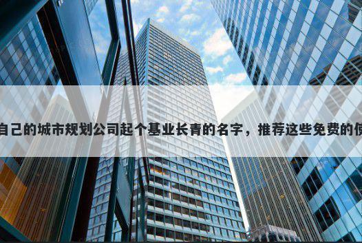 给自己的城市规划公司起个基业长青的名字，推荐这些免费的使用