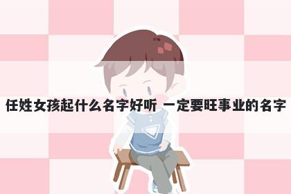 任姓女孩起什么名字好听 一定要旺事业的名字