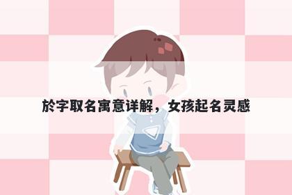 於字取名寓意详解，女孩起名灵感